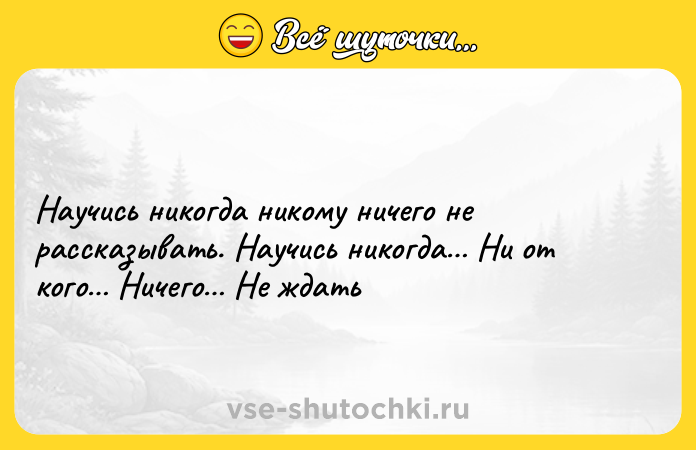 Цитата: Научись никогда никому ничего не рассказывать. Научись никогда Ни от кого Ничего Не ждать