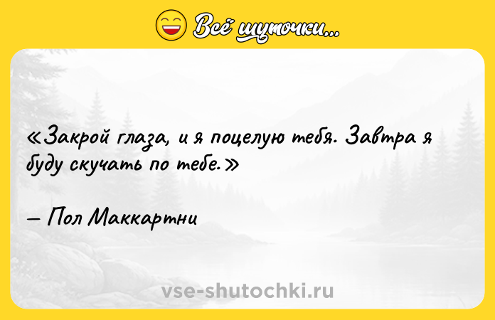 Цитата: Закрой глаза, и я поцелую тебя. Завтра я буду скучать по тебе.Пол Маккартни