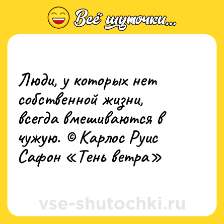 Шутка: Люди, у которых нет собственной жизни, всегда вмешиваются в чужую. © Карлос Руис Сафон «Тень ветра»