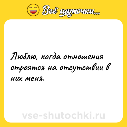 Шутка: Люблю, когда отношения строятся на отсутствии в них меня.