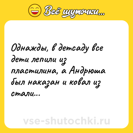 Шутка: Однажды, в детсаду все дети лепили из пластилина, а Андрюша был наказан и ковал из стали...
