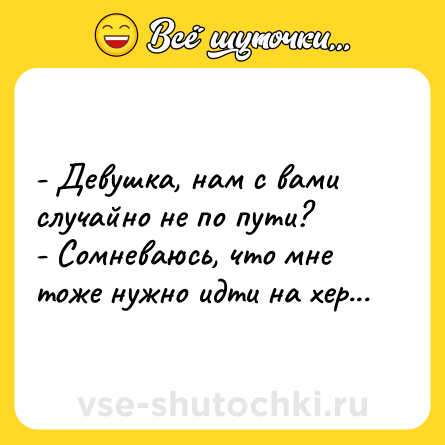 Шутка: - Девушка, нам с вами случайно не по пути?<br>- Сомневаюсь, что мне тоже нужно идти на хер...