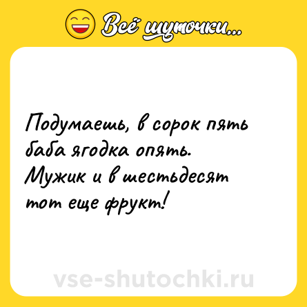 Шутка: Подумаешь, в сорок пять баба ягодка опять. Мужик и в шестьдесят тот еще фрукт!