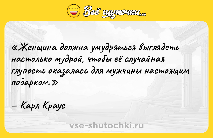 Цитата: Женщина должна умудряться выглядеть настолько мудрой, чтобы её случайная глупость оказалась для мужчины настоящим подарком.Карл Краус