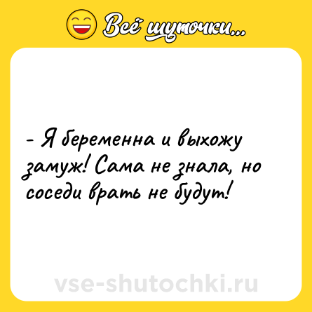 Шутка: - Я беременна и выхожу замуж! Сама не знала, но соседи врать не будут!