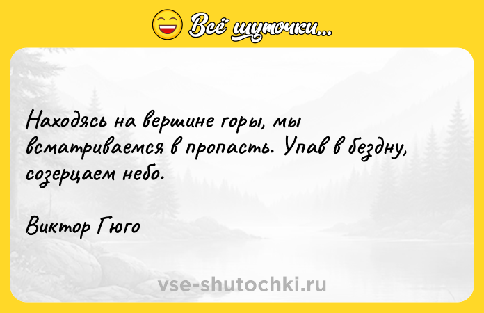 Цитата: Находясь на вершине горы, мы всматриваемся в пропасть. Упав в бездну, созерцаем небо. Виктор Гюго