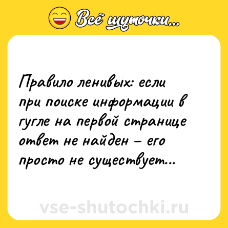 Шутка: Правило ленивых: если при поиске информации в гугле на первой странице ответ не найден – его просто не существует...