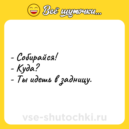 Шутка: - Cобирайся! <br>- Куда?<br>- Ты идешь в задницу.