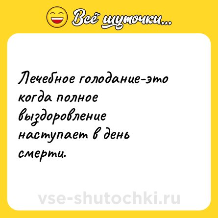 Шутка: Лечебное голодание-это когда полное выздоровление наступает в день смерти.