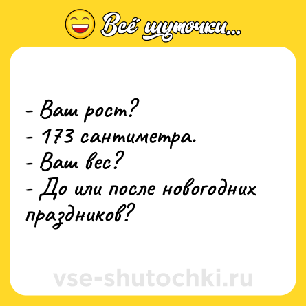 Шутка: - Ваш рост?<br>- 173 сантиметра.<br>- Ваш вес?<br>- До или после новогодних праздников?