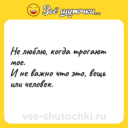 Шутка: Не люблю, когда трогают мое. <br>И не важно что это, вещь или человек.