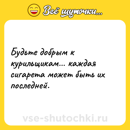 Шутка: Будьте добрым к курильщикам… каждая сигарета может быть их последней.