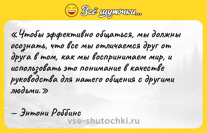 Цитата: Чтобы эффективно общаться, мы должны осознать, что все мы отличаемся друг от друга в том, как мы воспринимаем мир, и использовать это понимание в качестве руководства для нашего общения с другими людьми.Энтони Роббинс
