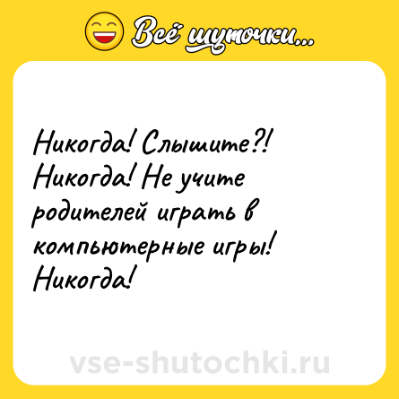 Шутка: Никогда! Слышите?! Никогда! Не учите родителей играть в компьютерные игры! Никогда!