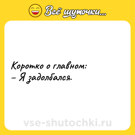 Шутка: Коротко о главном: <br>– Я задолбался.