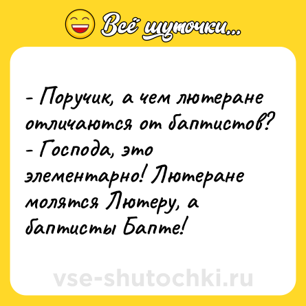 Шутка: - Поручик, а чем лютеране отличаются от баптистов?<br>- Господа, это элементарно! Лютеране молятся Лютеру, а баптисты Бапте!
