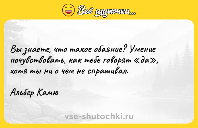 Цитата: Вы знаете, что такое обаяние? Умение почувствовать, как тебе говорят да , хотя ты ни о чем не спрашивал.Альбер Камю