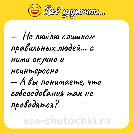 Шутка: Не люблю слишком правильных людей... с ними скучно и неинтересно А вы понимаете, что собеседования так не проводятся?