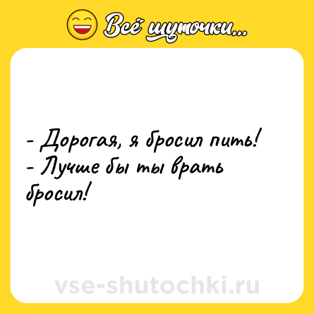 Шутка: - Дорогая, я бросил пить!<br>- Лучше бы ты врать бросил!