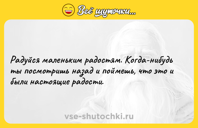Цитата: Радуйся маленьким радостям. Когда-нибудь ты посмотришь назад и поймешь, что это и были настоящие радости.
