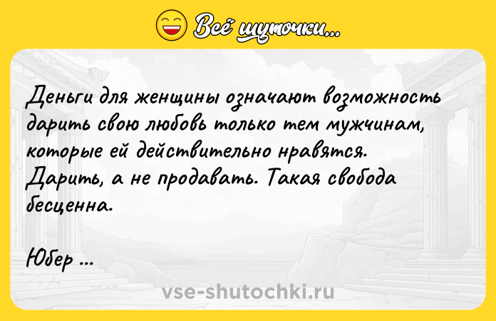 Цитата: Деньги для женщины означают возможность дарить свою любовь только тем мужчинам, которые ей действительно нравятся. Дарить, а не продавать. Такая свобода бесценна.Юбер Монтейе