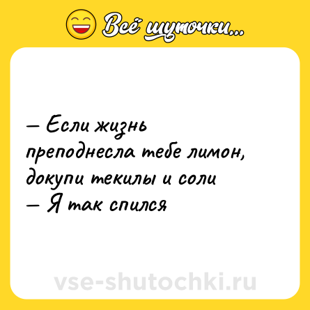 Шутка: — Если жизнь преподнесла тебе лимон, докупи текилы и соли <br>— Я так спился