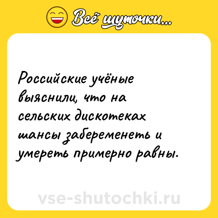 Шутка: Российские учёные выяснили, что на сельских дискотеках шансы забеременеть и умереть примерно равны.