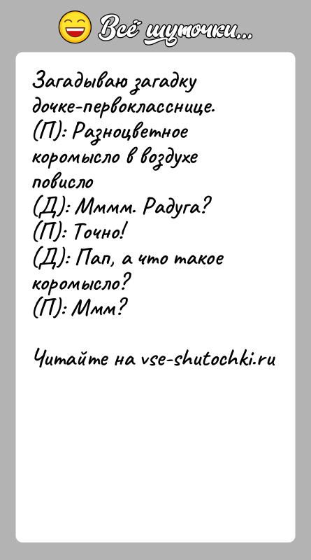 История: Загадываю загадку дочке-первокласснице.(П): Разноцветное коромысло в воздухе повисло(Д): Мммм. Радуга?(П): Точно!(Д): Пап, а что такое коромысло?(П): Ммм?
