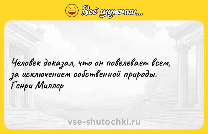 Цитата: Человек доказал, что он повелевает всем, за исключением собственной природы. Генри Миллер