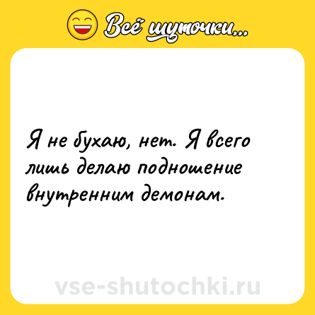 Шутка: Я не бухаю, нет. Я всего лишь делаю подношение внутренним демонам.