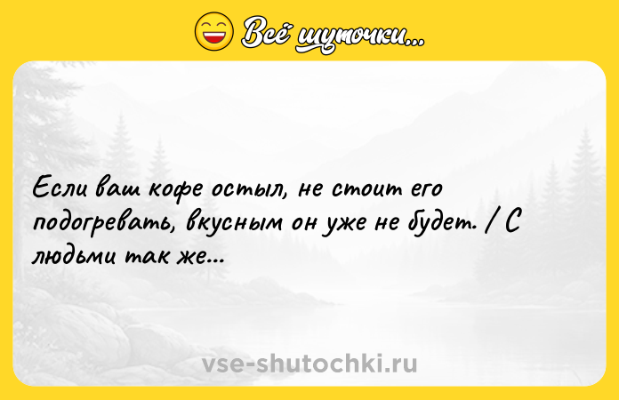 Цитата: Если ваш кофе остыл, не стоит его подогревать, вкусным он уже не будет. С людьми так же...