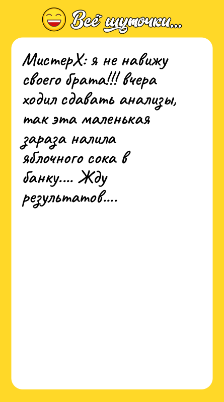 Шутка: МистерХ: я не навижу своего брата!!! вчера ходил сдавать анализы, так эта маленькая зараза налила яблочного сока в банку.... Жду результатов....