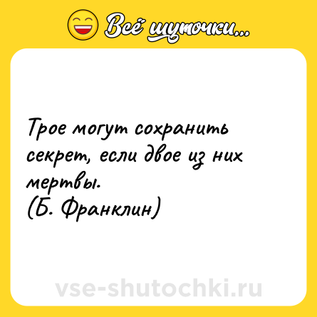 Шутка: Трое могут сохранить секрет, если двое из них мертвы.<br>(Б. Франклин)