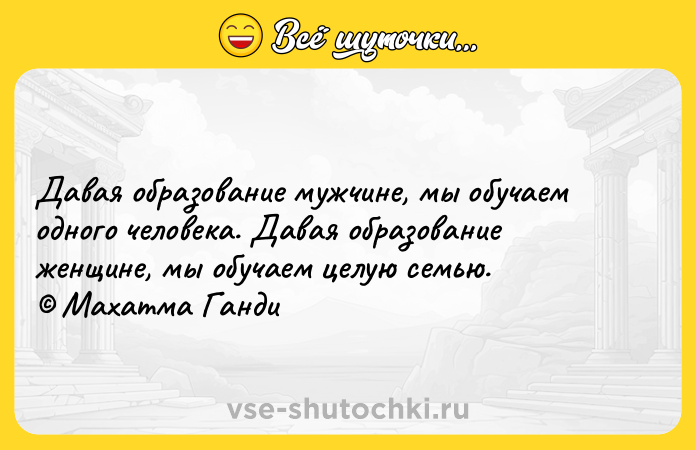 Цитата: Давая образование мужчине, мы обучаем одного человека. Давая образование женщине, мы обучаем целую семью. Махатма Ганди