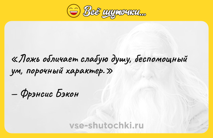 Цитата: Ложь обличает слабую душу, беспомощный ум, порочный характер.Фрэнсис Бэкон