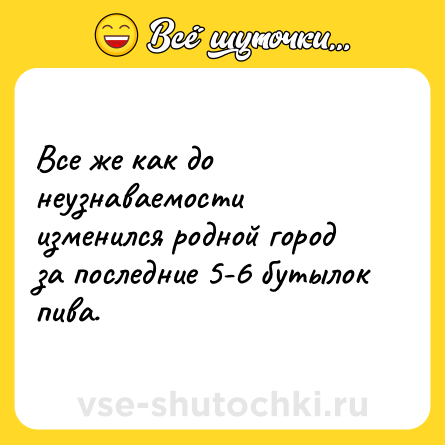 Шутка: Все же как до неузнаваемости изменился родной город за последние 5-6 бутылок пива.