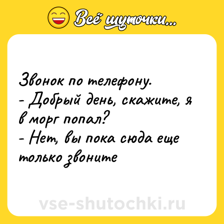 Шутка: Звонок по телефону. <br>- Добрый день, скажите, я в морг попал? <br>- Нет, вы пока сюда еще только звоните