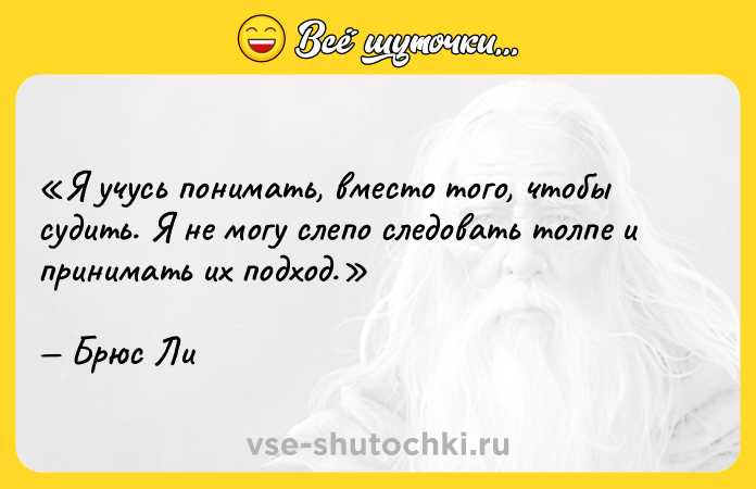 Цитата: Я учусь понимать, вместо того, чтобы судить. Я не могу слепо следовать толпе и принимать их подход.Брюс Ли