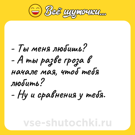 Шутка: - Ты меня любишь? <br>- А ты разве гроза в начале мая, чтоб тебя любить? <br>- Ну и сравнения у тебя.