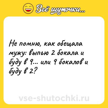 Шутка: Hе помню, как обещала мужу: выпью 2 бокала и буду в 9... или 9 бокалов и буду в 2?