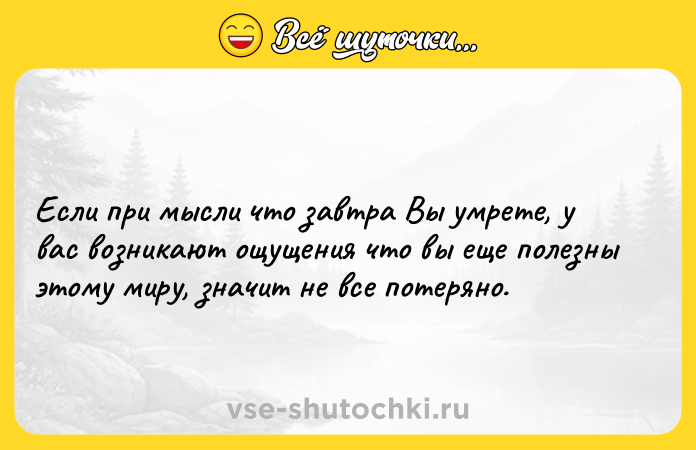 Цитата: Если при мысли что завтра Вы умрете, у вас возникают ощущения что вы еще полезны этому миру, значит не все потеряно.