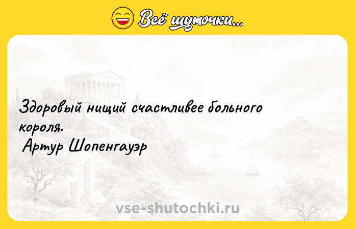Цитата: Здоровый нищий счастливее больного короля. Артур Шопенгауэр