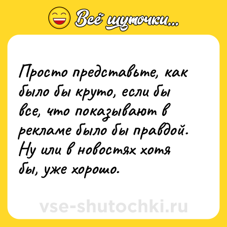 Шутка: Просто представьте, как было бы круто, если бы все, что показывают в рекламе было бы правдой. Ну или в новостях хотя бы, уже хорошо.