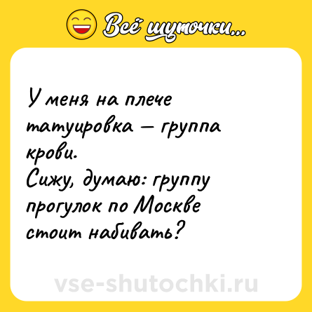Шутка: У меня на плече татуировка — группа крови.<br>Сижу, думаю: группу прогулок по Москве стоит набивать?