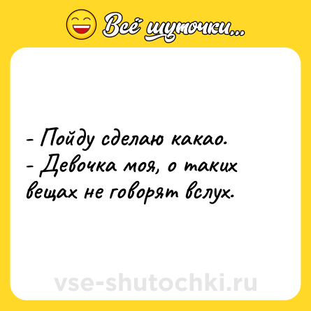 Шутка: - Пойду сделаю какао. <br>- Девочка моя, о таких вещах не говорят вслух.