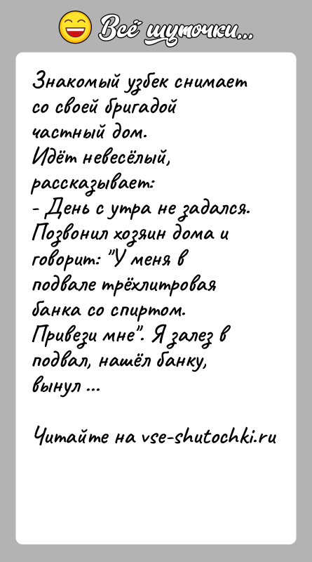 История: Знакомый узбек снимает со своей бригадой частный дом.Идёт невесёлый, рассказывает:- День с утра не задался. Позвонил хозяин дома и говорит: