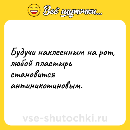 Шутка: Будучи наклеенным на рот, любой пластырь становится антиникотиновым.