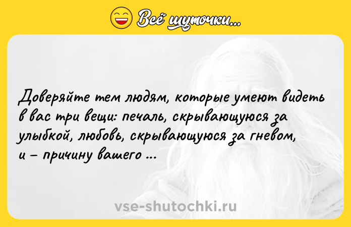 Цитата: Доверяйте тем людям, которые умеют видеть в вас три вещи: печаль, скрывающуюся за улыбкой, любовь, скрывающуюся за гневом, и причину вашего молчания.