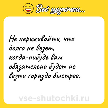Шутка: Не переживайте, что долго не везет, когда-нибудь вам обязательно будет не везти гораздо быстрее.