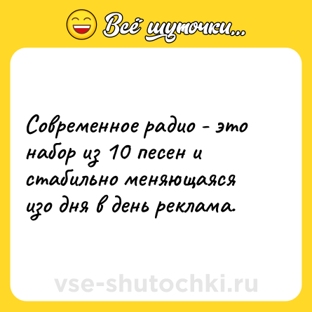 Шутка: Современное радио - это набор из 10 песен и стабильно меняющаяся изо дня в день реклама.